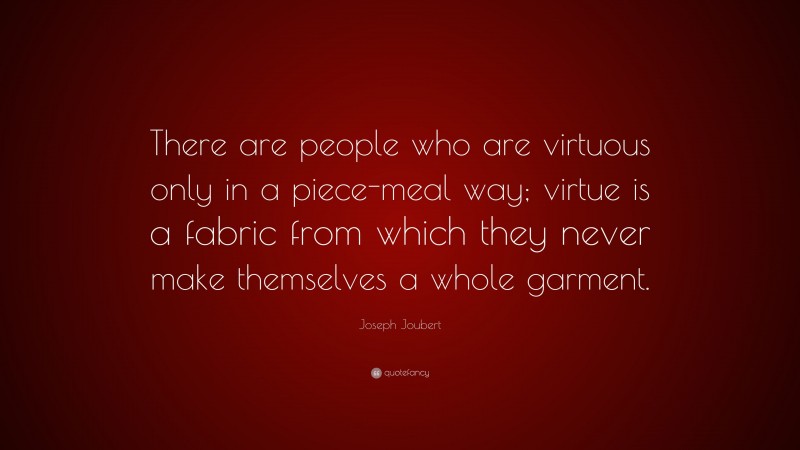 Joseph Joubert Quote: “There are people who are virtuous only in a piece-meal way; virtue is a fabric from which they never make themselves a whole garment.”
