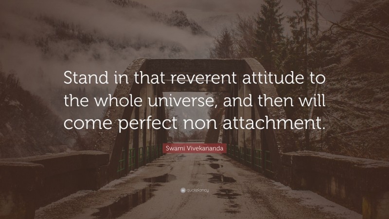 Swami Vivekananda Quote: “Stand in that reverent attitude to the whole universe, and then will come perfect non attachment.”