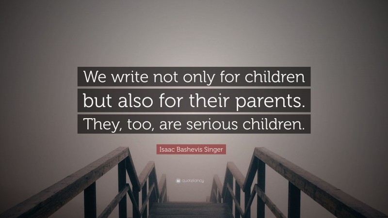 Isaac Bashevis Singer Quote: “We write not only for children but also for their parents. They, too, are serious children.”