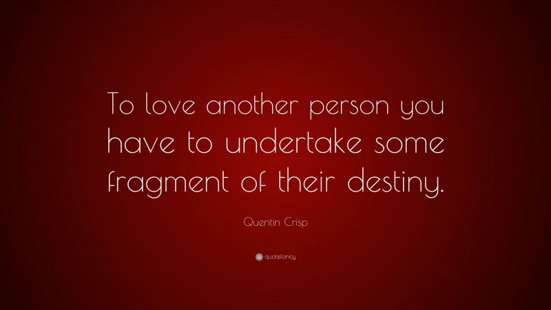Quentin Crisp Quote: “To love another person you have to undertake some fragment of their destiny.”