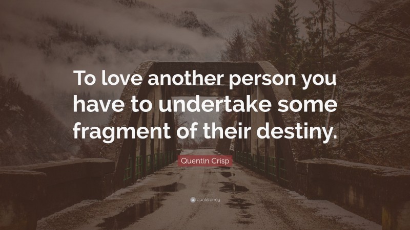 Quentin Crisp Quote: “To love another person you have to undertake some fragment of their destiny.”