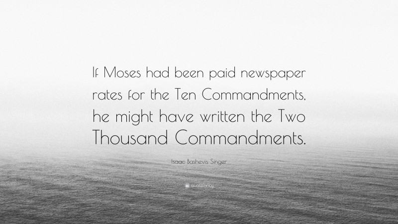 Isaac Bashevis Singer Quote: “If Moses had been paid newspaper rates for the Ten Commandments, he might have written the Two Thousand Commandments.”