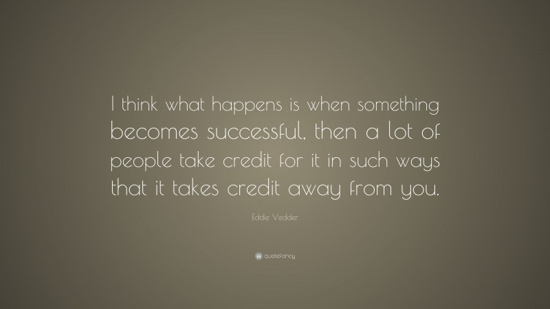 Eddie Vedder Quote: “I think what happens is when something becomes successful, then a lot of people take credit for it in such ways that it takes credit away from you.”