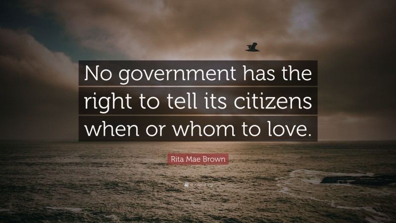 Rita Mae Brown Quote: “No government has the right to tell its citizens when or whom to love.”