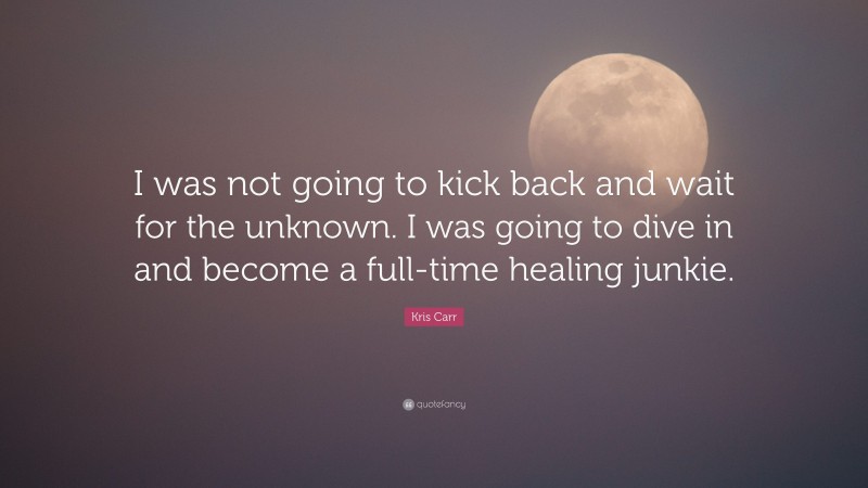 Kris Carr Quote: “I was not going to kick back and wait for the unknown. I was going to dive in and become a full-time healing junkie.”