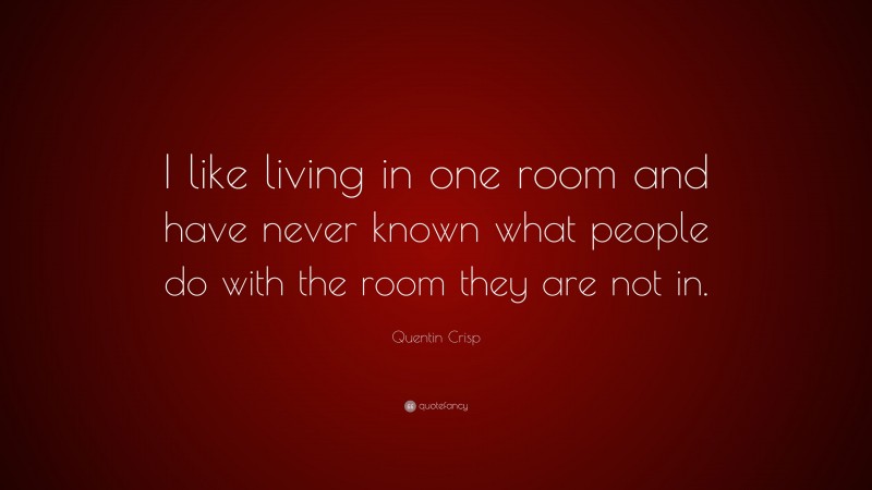 Quentin Crisp Quote: “I like living in one room and have never known what people do with the room they are not in.”