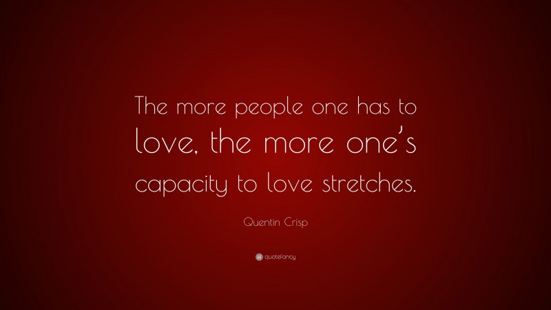 Quentin Crisp Quote: “The more people one has to love, the more one’s capacity to love stretches.”