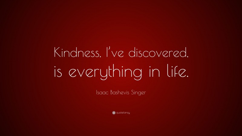 Isaac Bashevis Singer Quote: “Kindness, I’ve discovered, is everything in life.”
