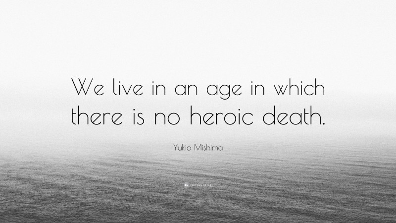 Yukio Mishima Quote: “We live in an age in which there is no heroic death.”