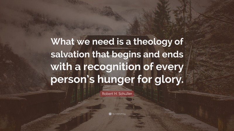 Robert H. Schuller Quote: “What we need is a theology of salvation that begins and ends with a recognition of every person’s hunger for glory.”
