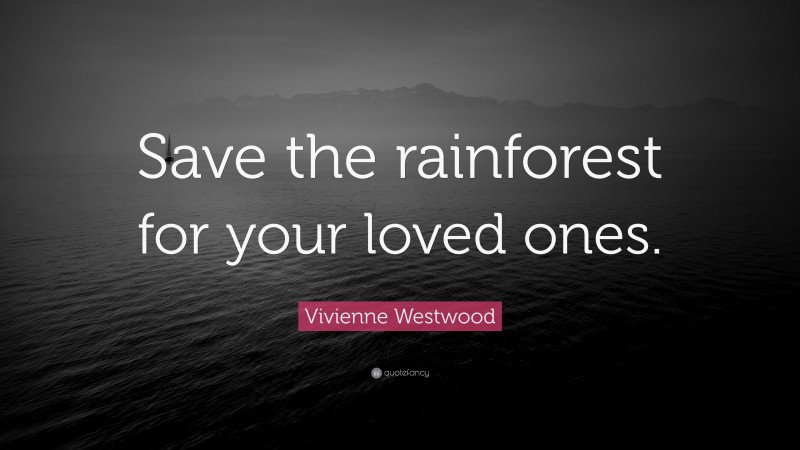 Vivienne Westwood Quote: “Save the rainforest for your loved ones.”