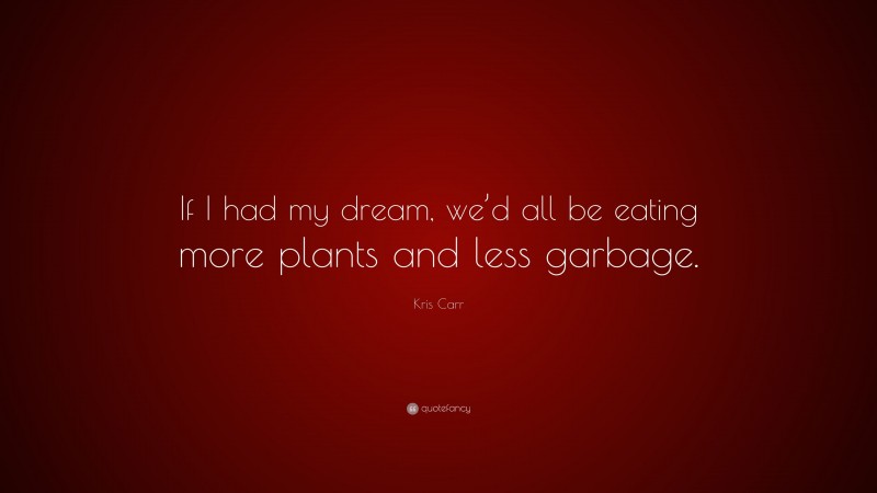 Kris Carr Quote: “If I had my dream, we’d all be eating more plants and less garbage.”