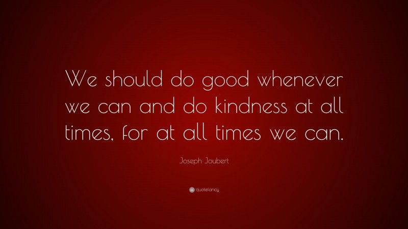 Joseph Joubert Quote: “We should do good whenever we can and do kindness at all times, for at all times we can.”