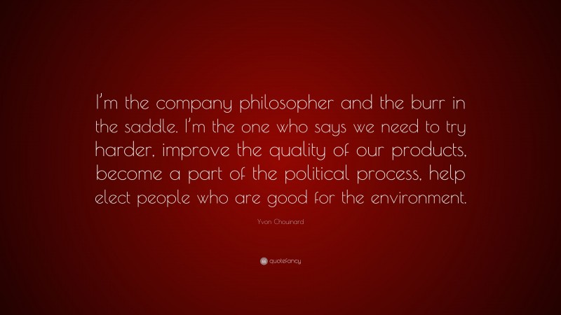 Yvon Chouinard Quote: “I’m the company philosopher and the burr in the saddle. I’m the one who says we need to try harder, improve the quality of our products, become a part of the political process, help elect people who are good for the environment.”