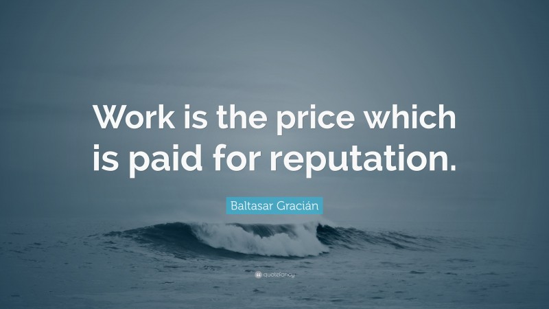 Baltasar Gracián Quote: “Work is the price which is paid for reputation.”