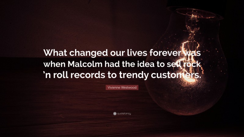 Vivienne Westwood Quote: “What changed our lives forever was when Malcolm had the idea to sell rock ’n roll records to trendy customers.”