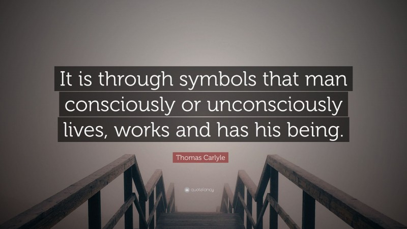 Thomas Carlyle Quote: “It is through symbols that man consciously or unconsciously lives, works and has his being.”