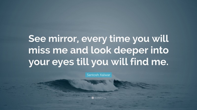 Santosh Kalwar Quote: “See mirror, every time you will miss me and look deeper into your eyes till you will find me.”