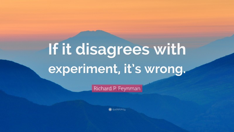 Richard P. Feynman Quote: “If it disagrees with experiment, it’s wrong.”