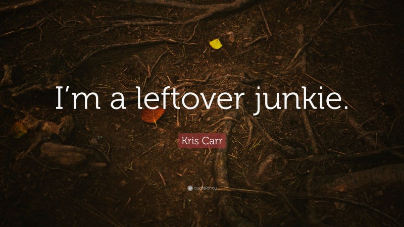 Kris Carr Quote: “I’m a leftover junkie.”