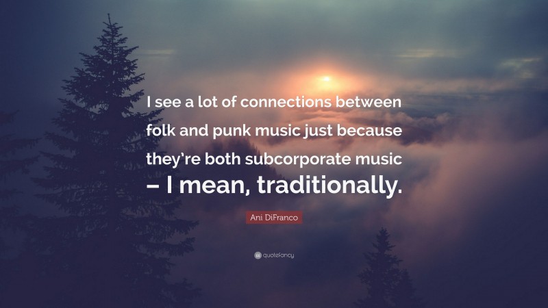 Ani DiFranco Quote: “I see a lot of connections between folk and punk music just because they’re both subcorporate music – I mean, traditionally.”