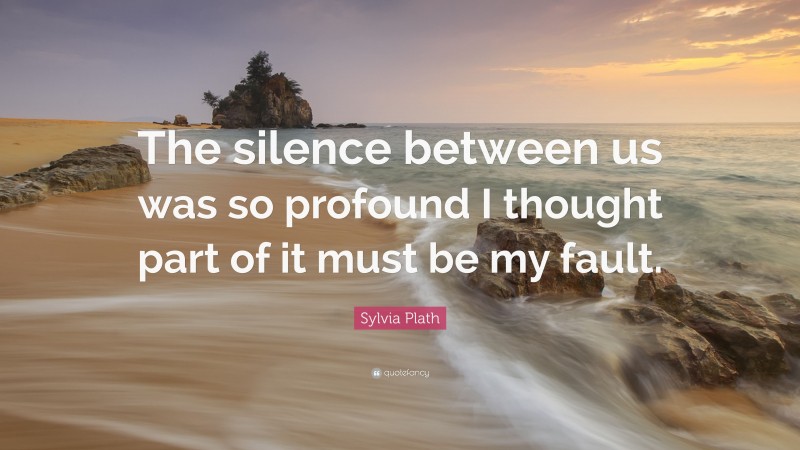 Sylvia Plath Quote: “The silence between us was so profound I thought part of it must be my fault.”