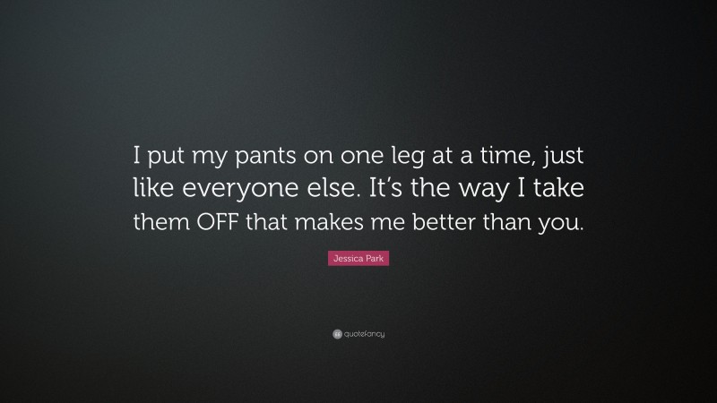 Jessica Park Quote: “I put my pants on one leg at a time, just like everyone else. It’s the way I take them OFF that makes me better than you.”