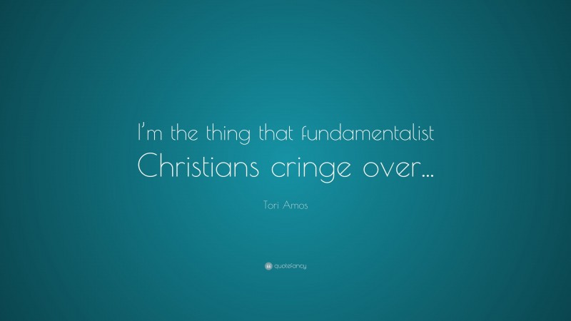 Tori Amos Quote: “I’m the thing that fundamentalist Christians cringe over...”