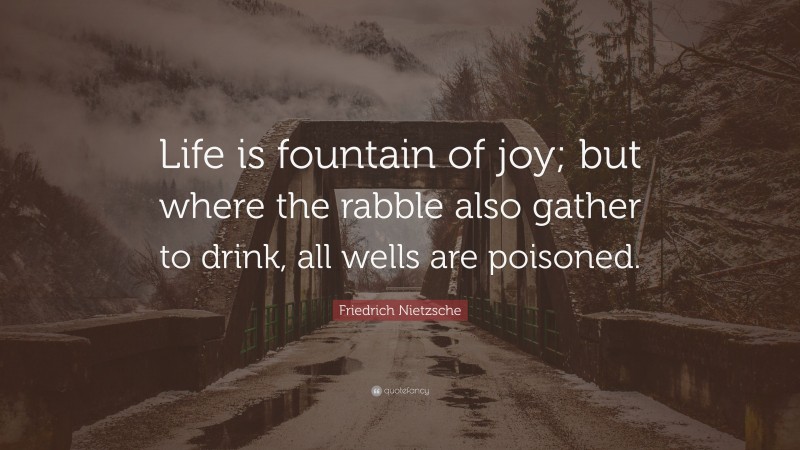 Friedrich Nietzsche Quote: “Life is fountain of joy; but where the rabble also gather to drink, all wells are poisoned.”