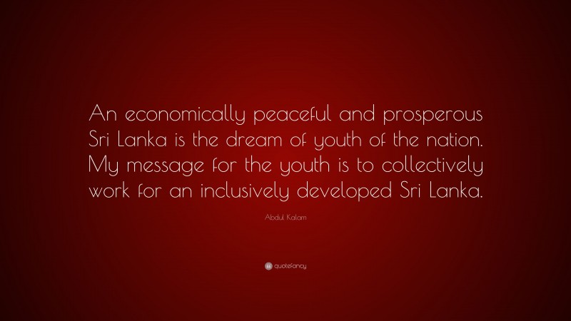 Abdul Kalam Quote: “An economically peaceful and prosperous Sri Lanka is the dream of youth of the nation. My message for the youth is to collectively work for an inclusively developed Sri Lanka.”