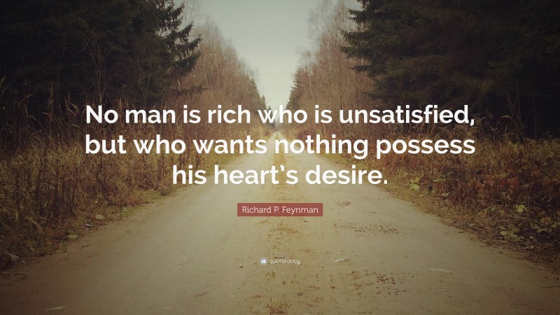 Richard P. Feynman Quote: “No man is rich who is unsatisfied, but who wants nothing possess his heart’s desire.”