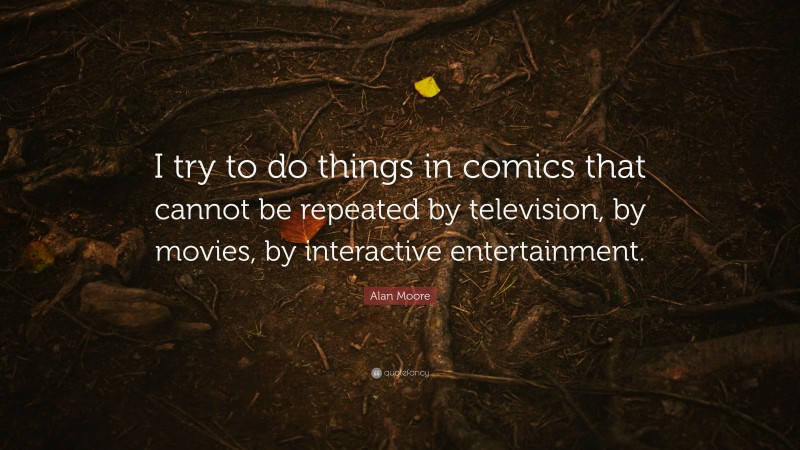 Alan Moore Quote: “I try to do things in comics that cannot be repeated by television, by movies, by interactive entertainment.”