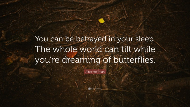 Alice Hoffman Quote: “You can be betrayed in your sleep. The whole world can tilt while you’re dreaming of butterflies.”