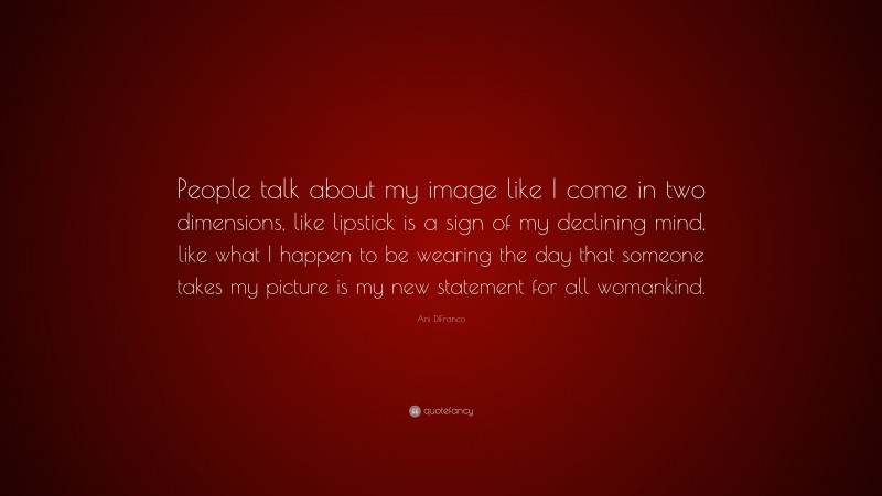 Ani DiFranco Quote: “People talk about my image like I come in two dimensions, like lipstick is a sign of my declining mind, like what I happen to be wearing the day that someone takes my picture is my new statement for all womankind.”