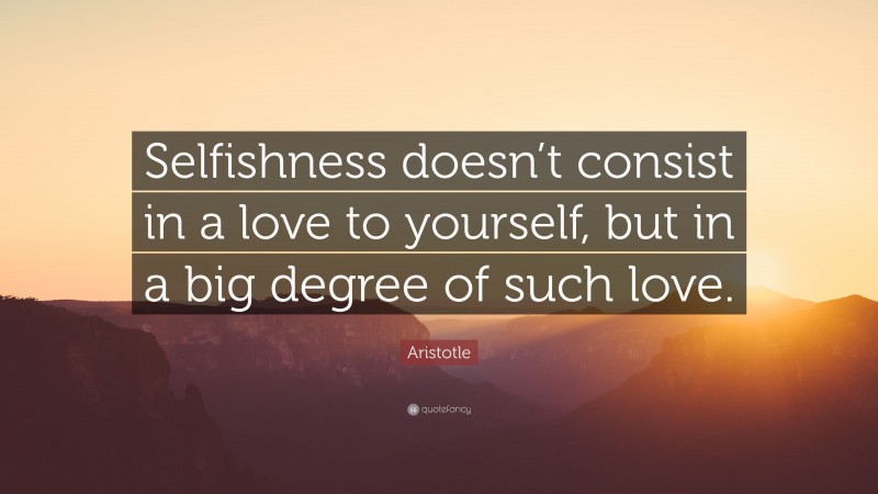 Aristotle Quote: “Selfishness doesn’t consist in a love to yourself, but in a big degree of such love.”