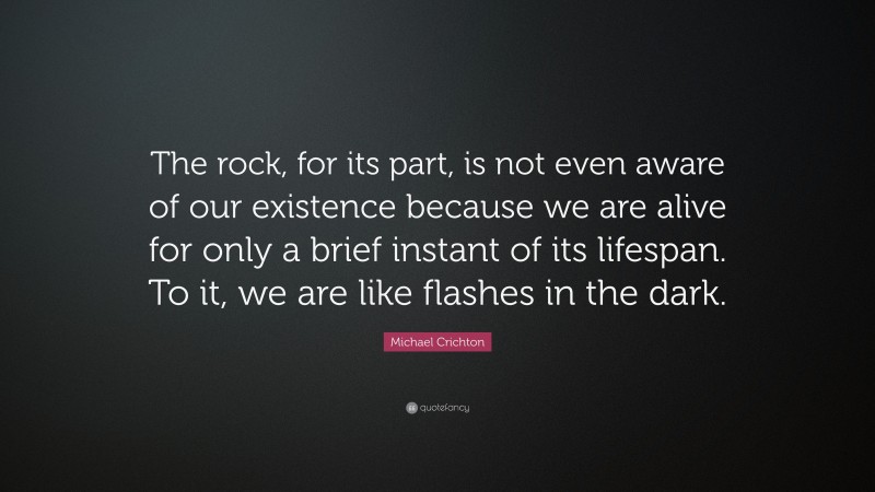 Michael Crichton Quote: “The rock, for its part, is not even aware of our existence because we are alive for only a brief instant of its lifespan. To it, we are like flashes in the dark.”