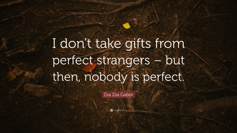 Zsa Zsa Gabor Quote: “I don’t take gifts from perfect strangers – but then, nobody is perfect.”