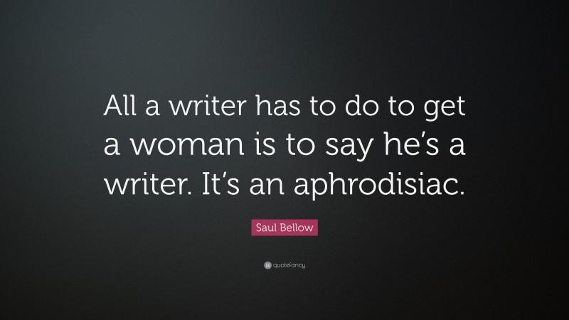 Saul Bellow Quote: “All a writer has to do to get a woman is to say he’s a writer. It’s an aphrodisiac.”