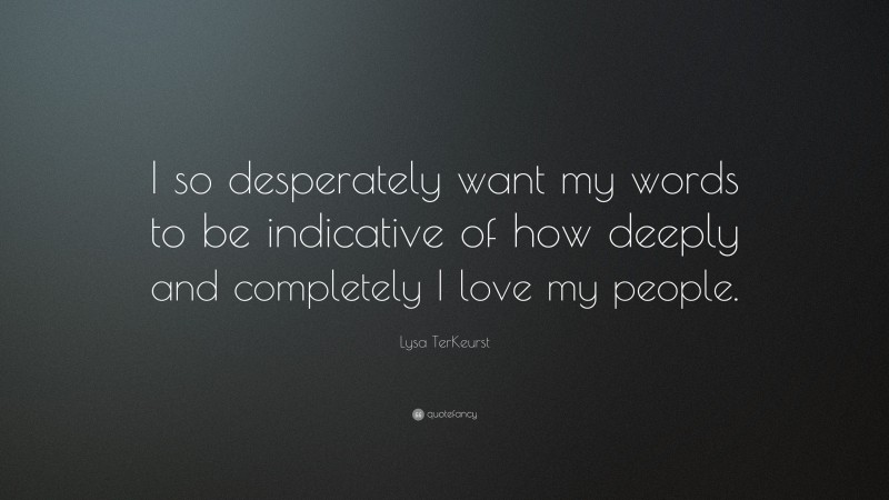 Lysa TerKeurst Quote: “I so desperately want my words to be indicative of how deeply and completely I love my people.”