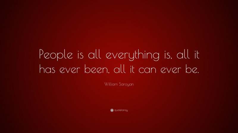 William Saroyan Quote: “People is all everything is, all it has ever been, all it can ever be.”