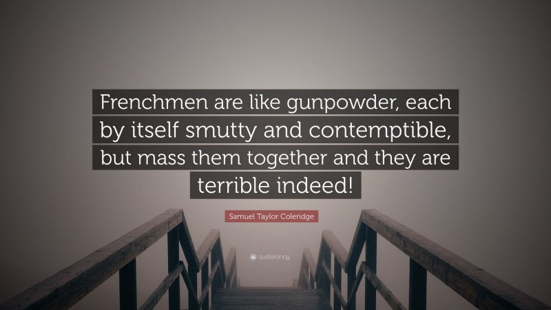Samuel Taylor Coleridge Quote: “Frenchmen are like gunpowder, each by itself smutty and contemptible, but mass them together and they are terrible indeed!”