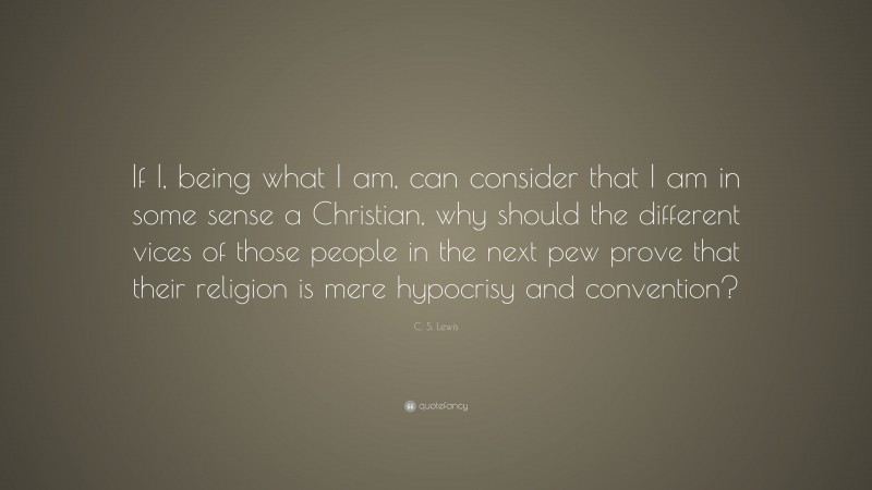 C. S. Lewis Quote: “If I, being what I am, can consider that I am in some sense a Christian, why should the different vices of those people in the next pew prove that their religion is mere hypocrisy and convention?”