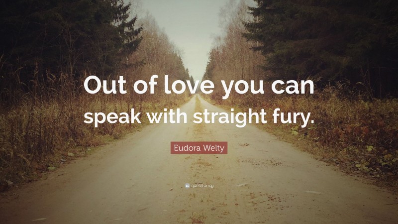 Eudora Welty Quote: “Out of love you can speak with straight fury.”
