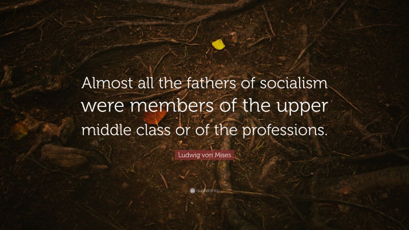 Ludwig von Mises Quote: “Almost all the fathers of socialism were members of the upper middle class or of the professions.”
