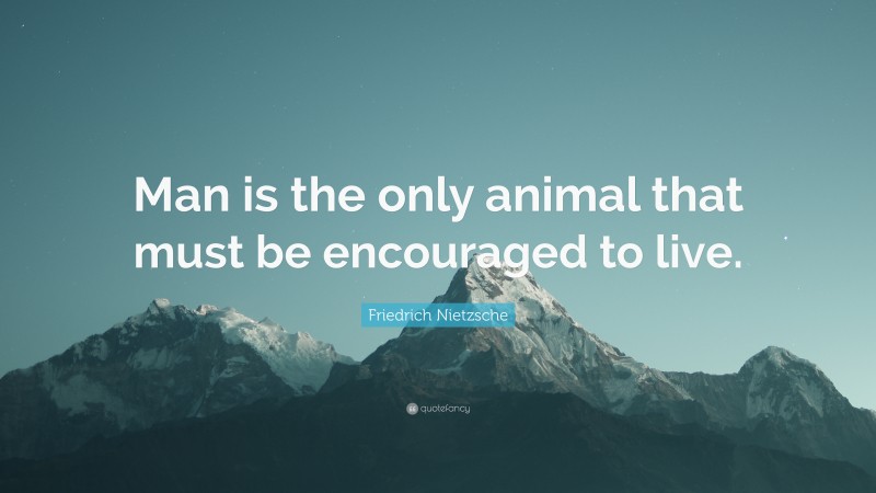 Friedrich Nietzsche Quote: “Man is the only animal that must be encouraged to live.”