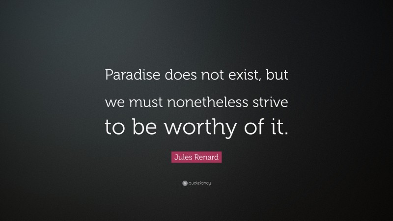 Jules Renard Quote: “Paradise does not exist, but we must nonetheless strive to be worthy of it.”