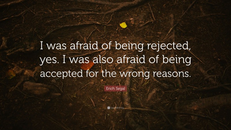 Erich Segal Quote: “I was afraid of being rejected, yes. I was also afraid of being accepted for the wrong reasons.”