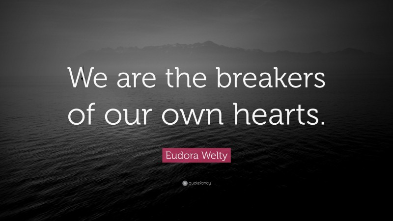 Eudora Welty Quote: “We are the breakers of our own hearts.”