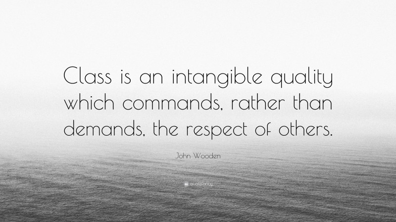 John Wooden Quote: “Class is an intangible quality which commands, rather than demands, the respect of others.”