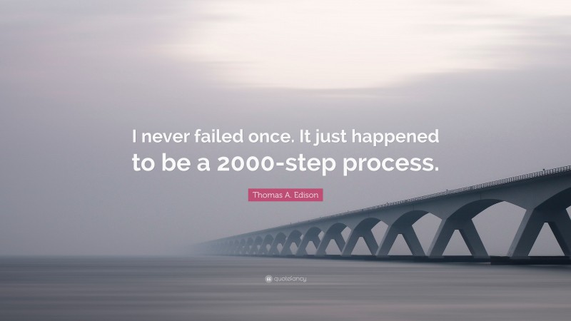 Thomas A. Edison Quote: “I never failed once. It just happened to be a 2000-step process.”